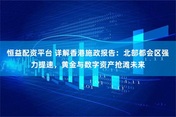 恒益配资平台 详解香港施政报告：北部都会区强力提速，黄金与数字资产抢滩未来