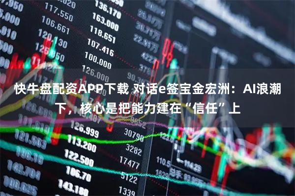 快牛盘配资APP下载 对话e签宝金宏洲:AI浪潮下,核心是把能力建在“信任”上