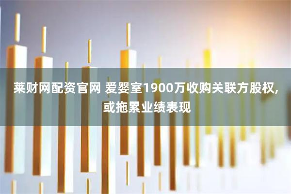 莱财网配资官网 爱婴室1900万收购关联方股权, 或拖累业绩表现