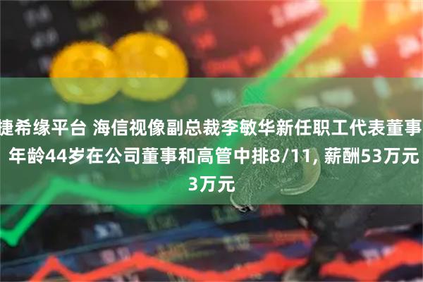 捷希缘平台 海信视像副总裁李敏华新任职工代表董事, 年龄44岁在公司董事和高管中排8/11, 薪酬53万元