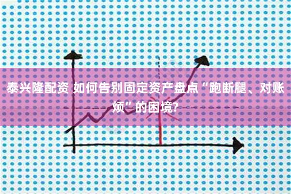 泰兴隆配资 如何告别固定资产盘点“跑断腿、对账烦”的困境?