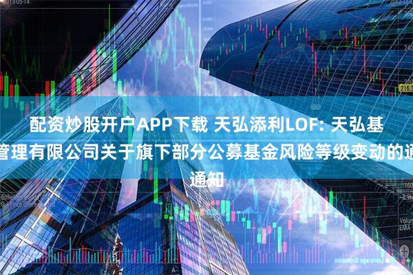 配资炒股开户APP下载 天弘添利LOF: 天弘基金管理有限公司关于旗下部分公募基金风险等级变动的通知
