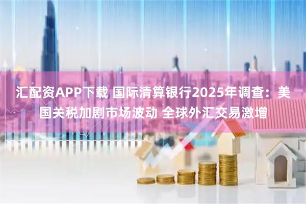 汇配资APP下载 国际清算银行2025年调查：美国关税加剧市场波动 全球外汇交易激增