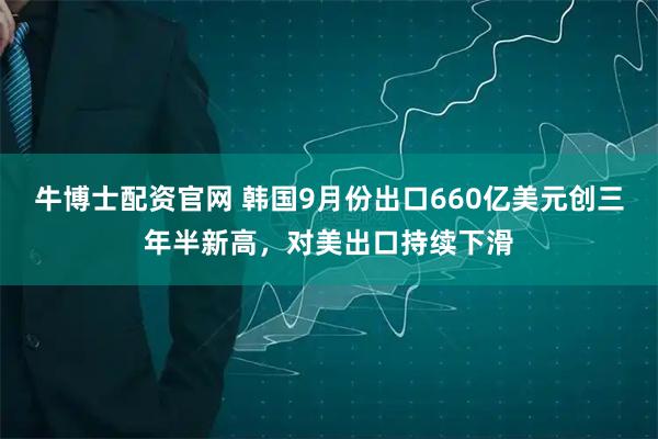 牛博士配资官网 韩国9月份出口660亿美元创三年半新高，对美出口持续下滑