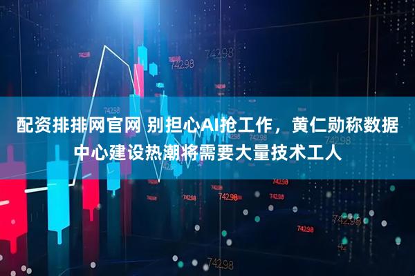配资排排网官网 别担心AI抢工作，黄仁勋称数据中心建设热潮将需要大量技术工人