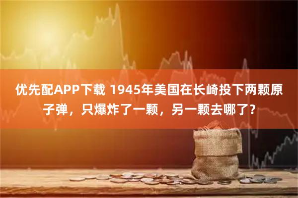 优先配APP下载 1945年美国在长崎投下两颗原子弹,只爆炸了一颗,另一颗去哪了?