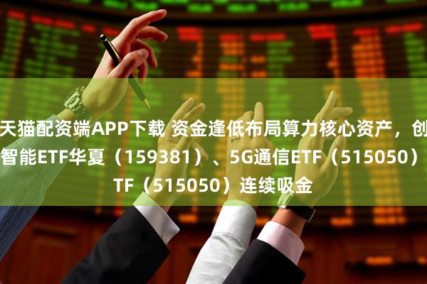 天猫配资端APP下载 资金逢低布局算力核心资产，创业板人工智能ETF华夏（159381）、5G通信ETF（515050）连续吸金