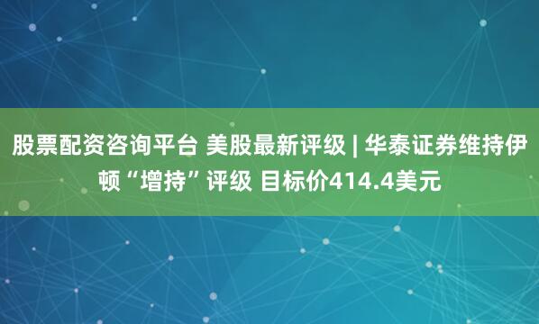股票配资咨询平台 美股最新评级 | 华泰证券维持伊顿“增持”评级 目标价414.4美元
