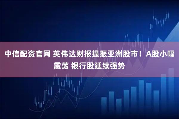 中信配资官网 英伟达财报提振亚洲股市！A股小幅震荡 银行股延续强势