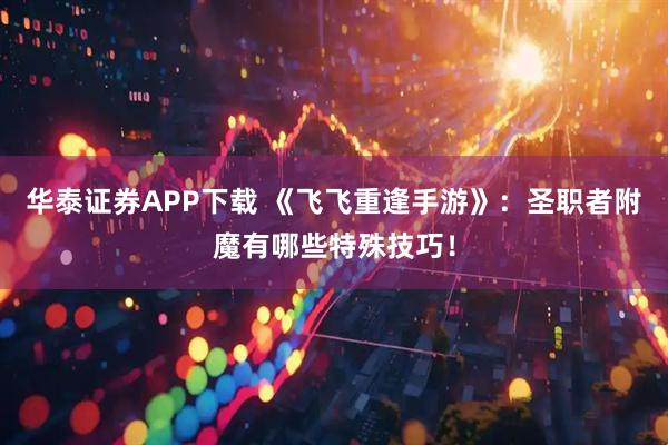 华泰证券APP下载 《飞飞重逢手游》：圣职者附魔有哪些特殊技巧！