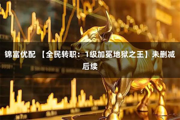 锦富优配 【全民转职：1级加冕地狱之王】未删减后续