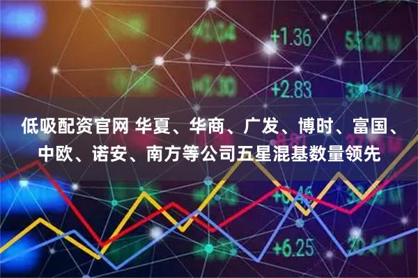 低吸配资官网 华夏、华商、广发、博时、富国、中欧、诺安、南方等公司五星混基数量领先