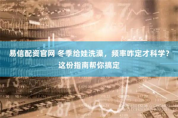 易信配资官网 冬季给娃洗澡，频率咋定才科学？这份指南帮你搞定