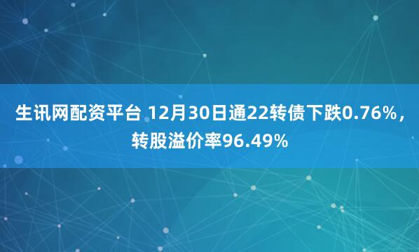 生讯网配资平台 12月30日通22转债下跌0.76%,转股溢价率96.49%
