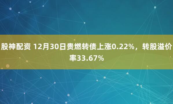 股神配资 12月30日贵燃转债上涨0.22%,转股溢价率33.67%