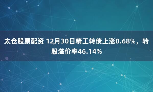 太仓股票配资 12月30日精工转债上涨0.68%，转股溢价率46.14%