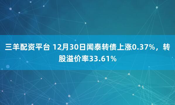 三羊配资平台 12月30日闻泰转债上涨0.37%,转股溢价率33.61%