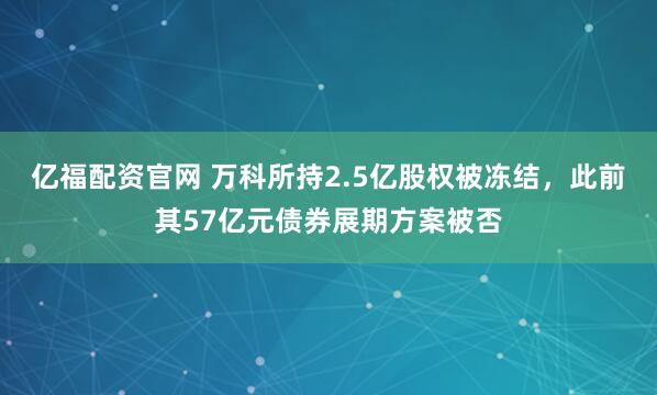 亿福配资官网 万科所持2.5亿股权被冻结，此前其57亿元债券展期方案被否