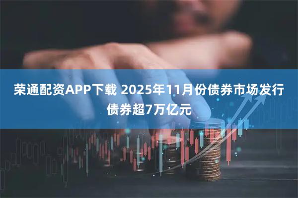 荣通配资APP下载 2025年11月份债券市场发行债券超7万亿元