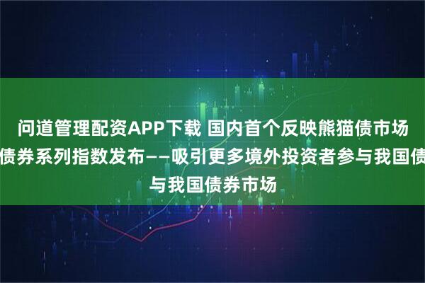 问道管理配资APP下载 国内首个反映熊猫债市场情况的债券系列指数发布——吸引更多境外投资者参与我国债券市场