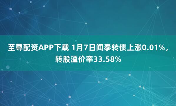 至尊配资APP下载 1月7日闻泰转债上涨0.01%，转股溢价率33.58%