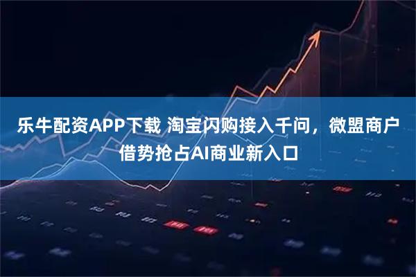 乐牛配资APP下载 淘宝闪购接入千问，微盟商户借势抢占AI商业新入口