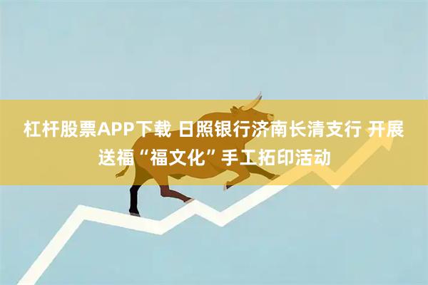杠杆股票APP下载 日照银行济南长清支行 开展送福“福文化”手工拓印活动