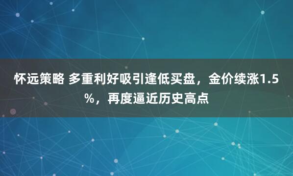 怀远策略 多重利好吸引逢低买盘，金价续涨1.5%，再度逼近历史高点