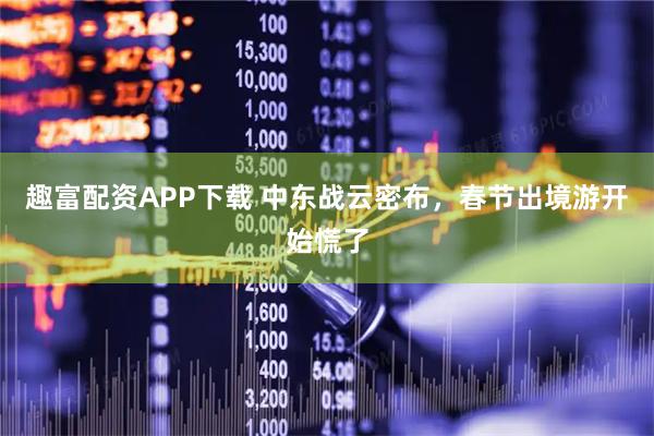 趣富配资APP下载 中东战云密布，春节出境游开始慌了