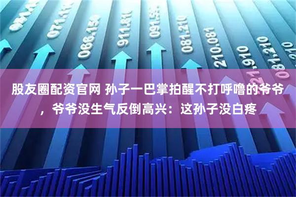 股友圈配资官网 孙子一巴掌拍醒不打呼噜的爷爷，爷爷没生气反倒高兴：这孙子没白疼