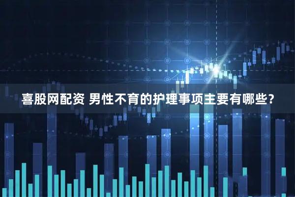喜股网配资 男性不育的护理事项主要有哪些？
