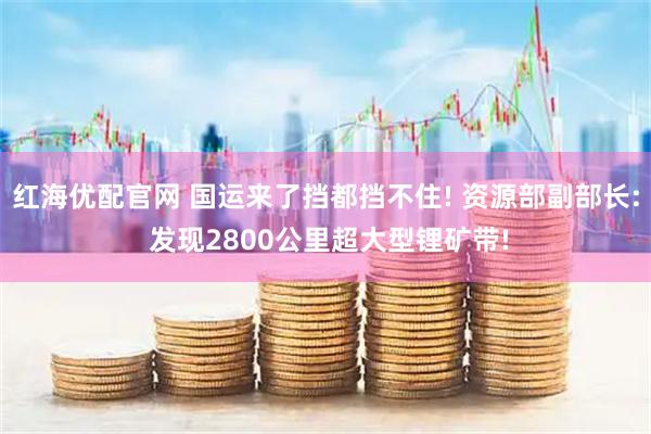 红海优配官网 国运来了挡都挡不住! 资源部副部长: 发现2800公里超大型锂矿带!