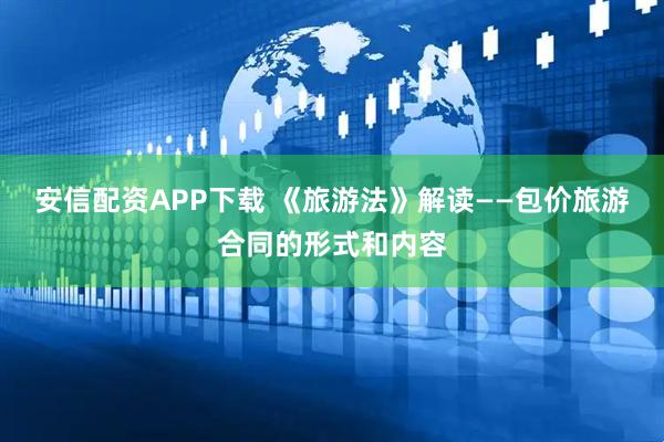安信配资APP下载 《旅游法》解读——包价旅游合同的形式和内容