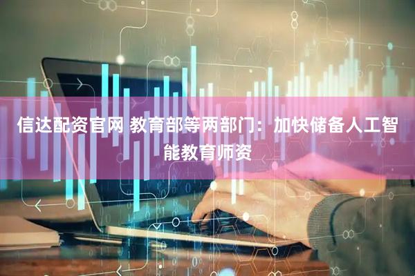 信达配资官网 教育部等两部门：加快储备人工智能教育师资
