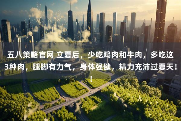 五八策略官网 立夏后，少吃鸡肉和牛肉，多吃这3种肉，腿脚有力气，身体强健，精力充沛过夏天！