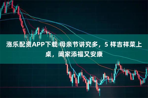 涨乐配资APP下载 母亲节讲究多，5 样吉祥菜上桌，阖家添福又安康