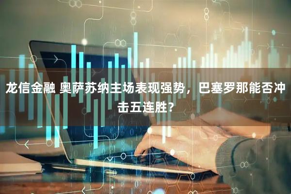 龙信金融 奥萨苏纳主场表现强势，巴塞罗那能否冲击五连胜？