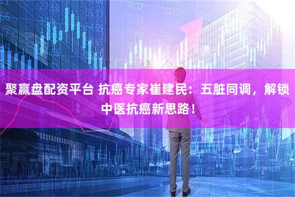 聚赢盘配资平台 抗癌专家崔建民：五脏同调，解锁中医抗癌新思路！