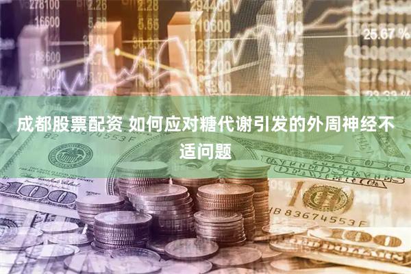 成都股票配资 如何应对糖代谢引发的外周神经不适问题