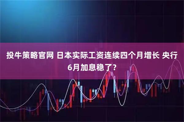 投牛策略官网 日本实际工资连续四个月增长 央行6月加息稳了？