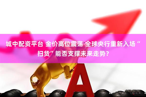 城中配资平台 金价高位震荡 全球央行重新入场“扫货”能否支撑未来走势？