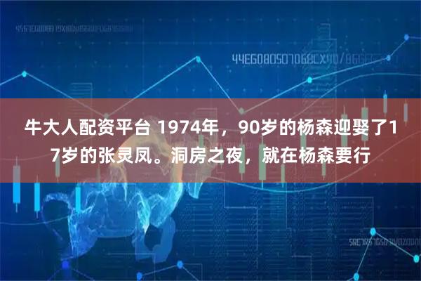 牛大人配资平台 1974年，90岁的杨森迎娶了17岁的张灵凤。洞房之夜，就在杨森要行