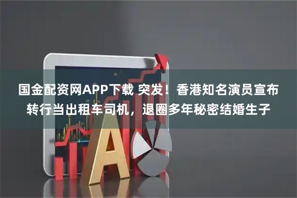 国金配资网APP下载 突发！香港知名演员宣布转行当出租车司机，退圈多年秘密结婚生子