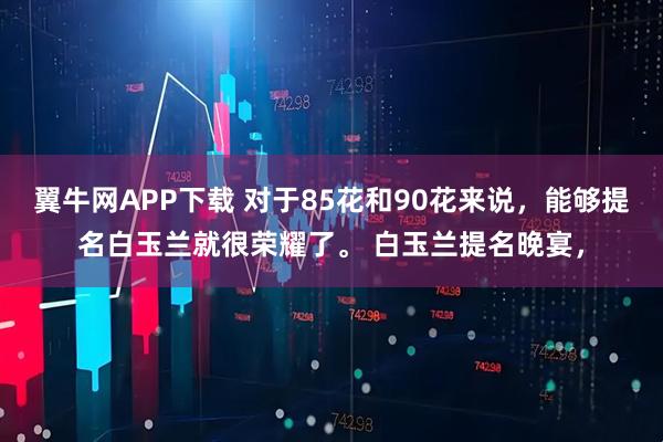 翼牛网APP下载 对于85花和90花来说，能够提名白玉兰就很荣耀了。 白玉兰提名晚宴，