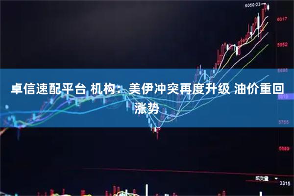 卓信速配平台 机构：美伊冲突再度升级 油价重回涨势