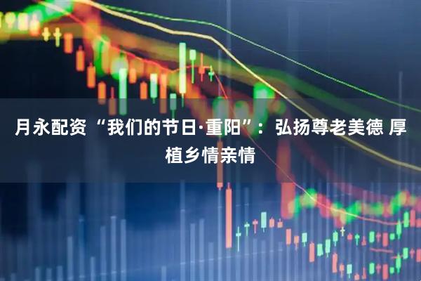 月永配资 “我们的节日·重阳”：弘扬尊老美德 厚植乡情亲情